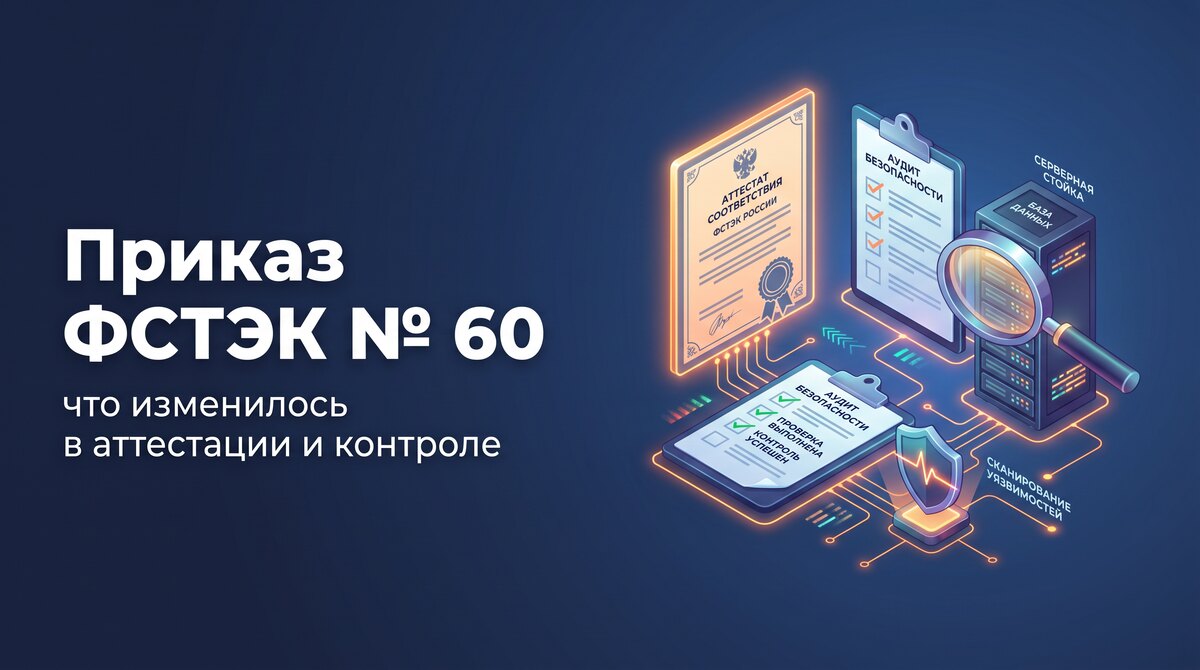 Приказ ФСТЭК № 60: что изменилось в аттестации и контроле защищённости с 1 сентября 2026 года