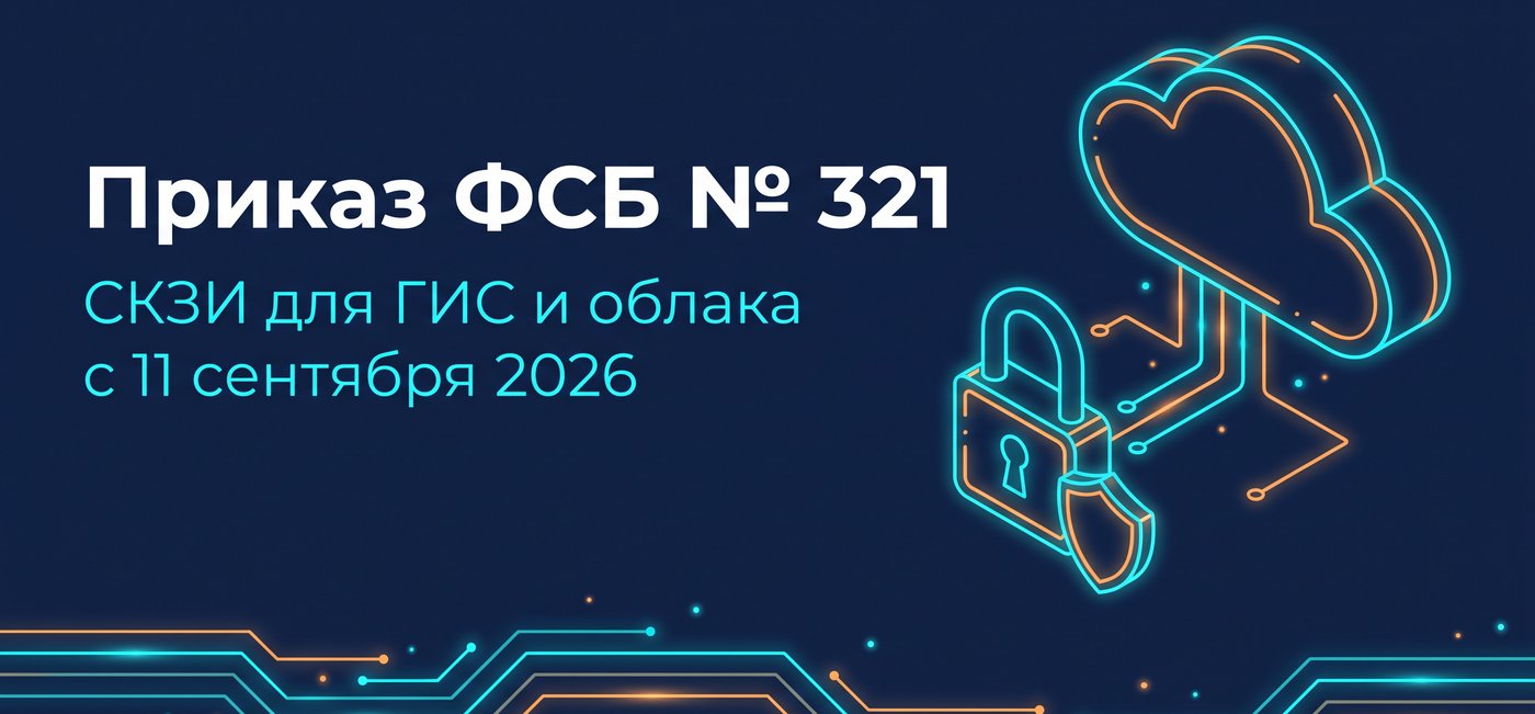 Приказ ФСБ № 321 с 11 сентября 2026: СКЗИ для ГИС и облачных сервисов